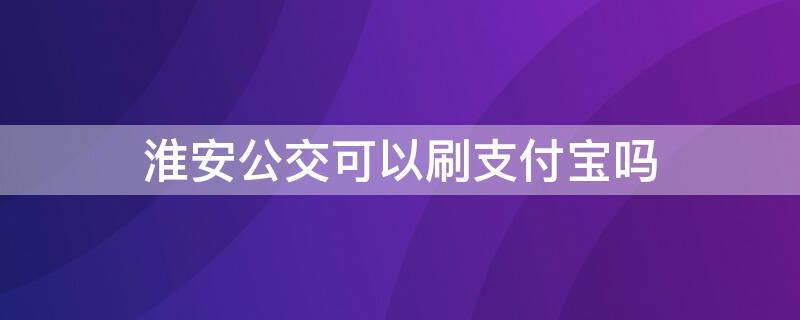 淮安公交可以刷支付宝吗（淮洪公交可以刷支付宝）