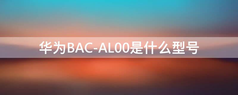 华为BAC-AL00是什么型号 华为bac-al00是什么型号现价多少钱