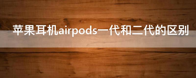 iPhone耳机airpods一代和二代的区别（airpods一代和二代怎么区别）