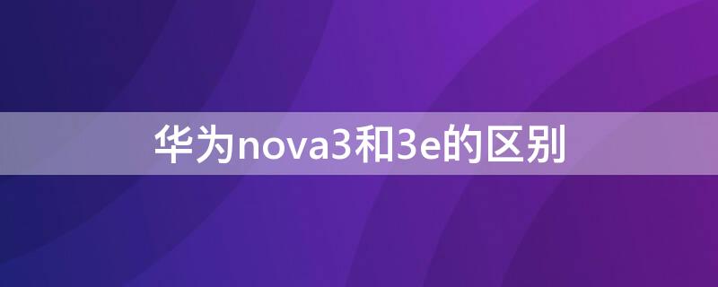 华为nova3和3e的区别（华为nova3和3e的区别图片）
