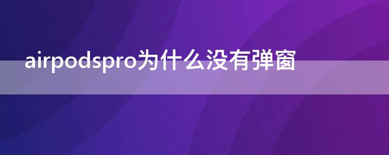 airpodspro为什么没有弹窗（airpodspro为什么不弹窗了）