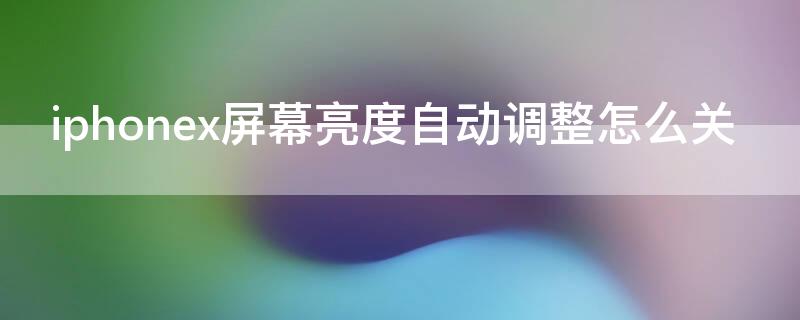 iPhonex屏幕亮度自动调整怎么关 iphonex怎么关闭自动调节屏幕亮度