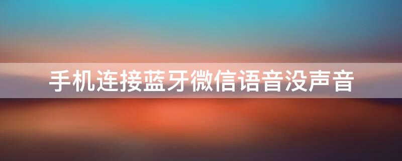 手机连接蓝牙微信语音没声音 微信通话蓝牙没有声音