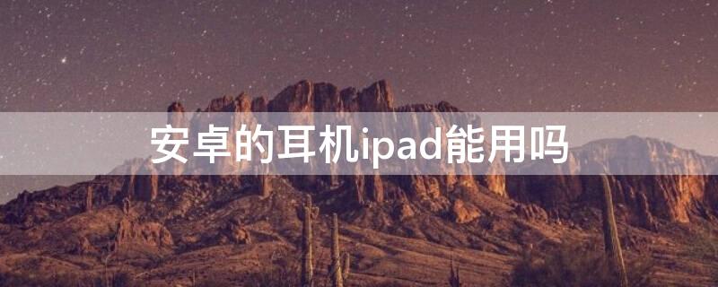 安卓的耳机ipad能用吗 ipad可以用安卓耳机