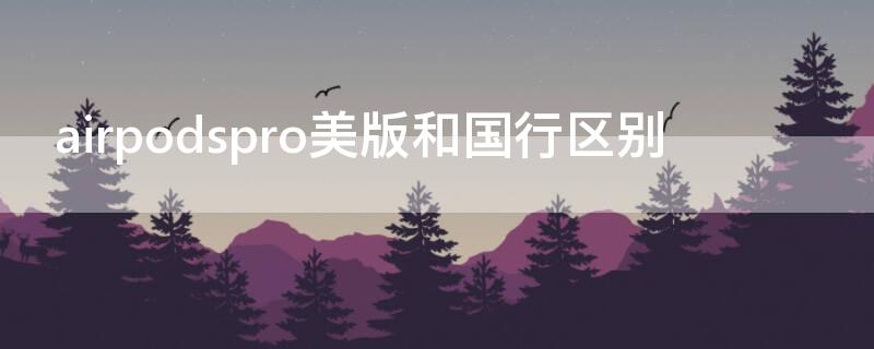 airpodspro美版和国行区别 苹果airpodspro美版和国行有什么区别