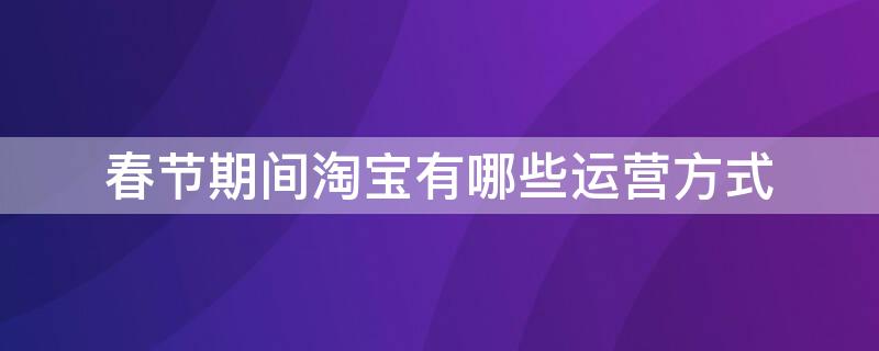 春节期间淘宝有哪些运营方式（淘宝运营每天需要做一些什么）