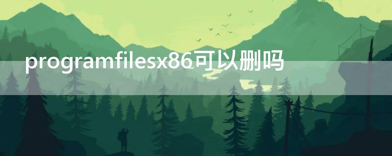 programfilesx86可以删吗 programfilex86误删会怎样