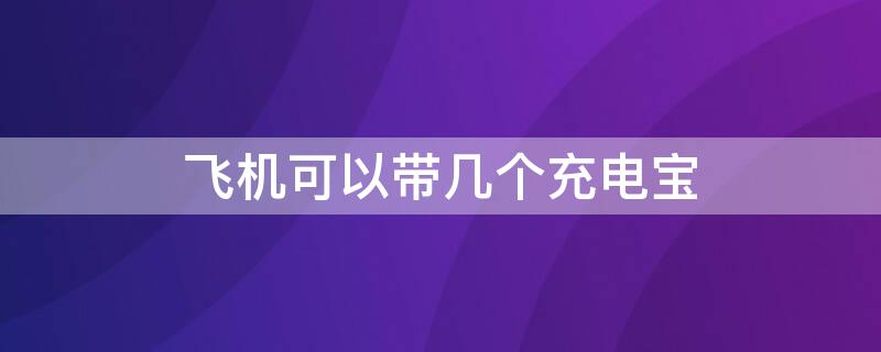 飞机可以带几个充电宝（飞机可以带几个充电宝上去）