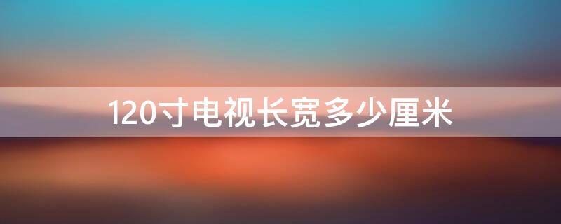 120寸电视长宽多少厘米（120寸电视长宽多少厘米多少钱）