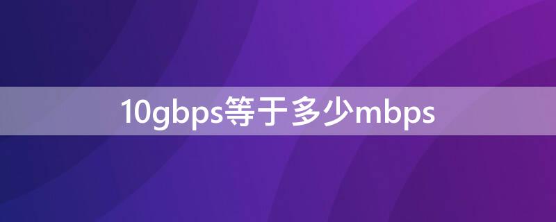 10gbps等于多少mbps（10gbps等于多少bit/s）