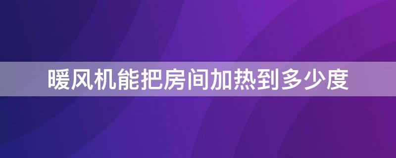 暖风机能把房间加热到多少度 暖风机可以加热房间吗