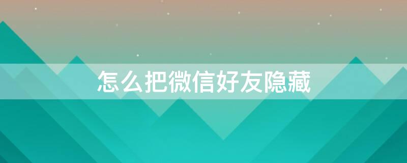 怎么把微信好友隐藏 怎么把微信好友隐藏别人看不见除了加入黑名单