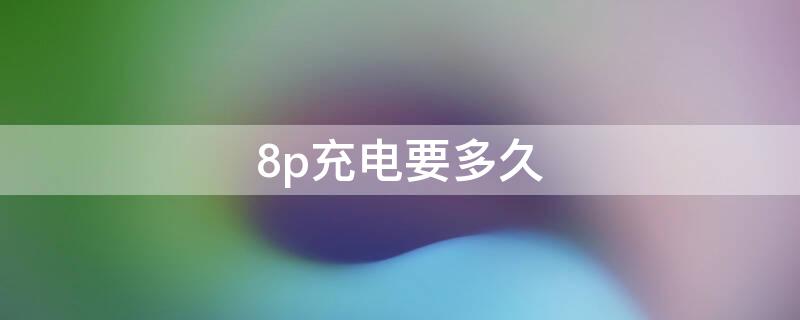 8p充电要多久 8p充满电要多久