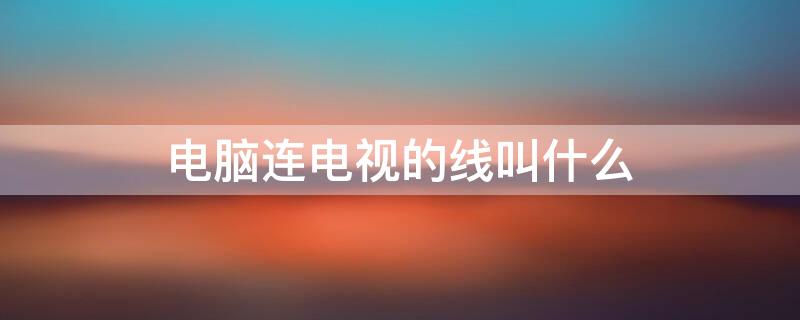 电脑连电视的线叫什么（电视与电脑连接线叫什么线）