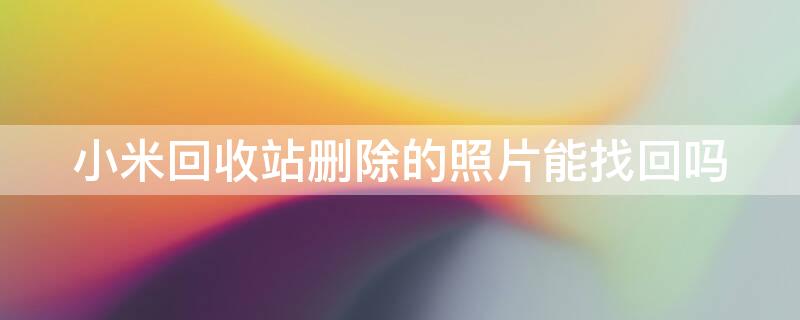 小米回收站删除的照片能找回吗 小米回收站删除的照片能找回吗 新闻