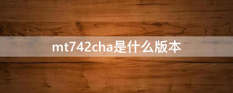 mt742cha是什么版本 mt762cha是什么版本