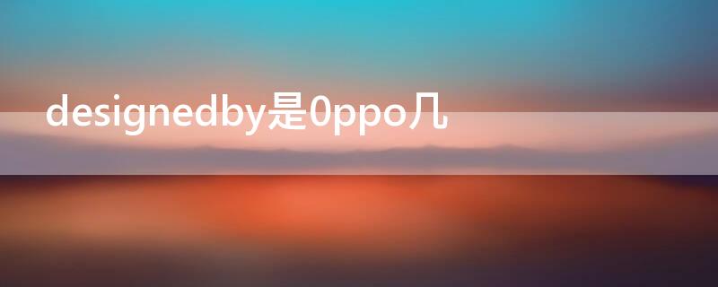 designedby是0ppo几（oppo designedby）