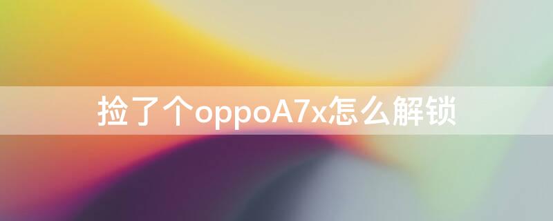 捡了个oppoA7x怎么解锁（捡的oppoa7x能解锁吗）