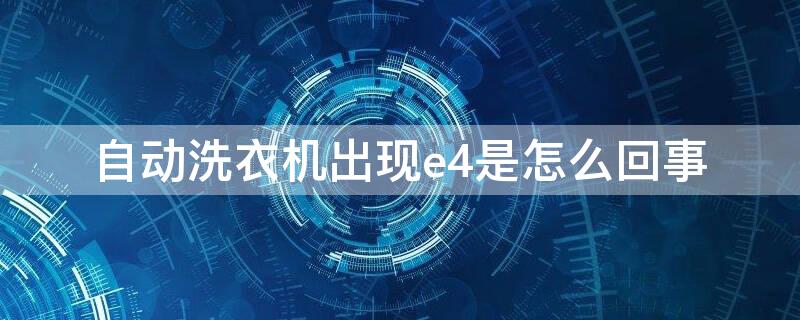 自动洗衣机出现e4是怎么回事（自动洗衣机出现e4是什么问题）