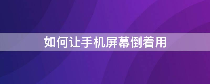 如何让手机屏幕倒着用 如何让手机屏幕倒着用小米