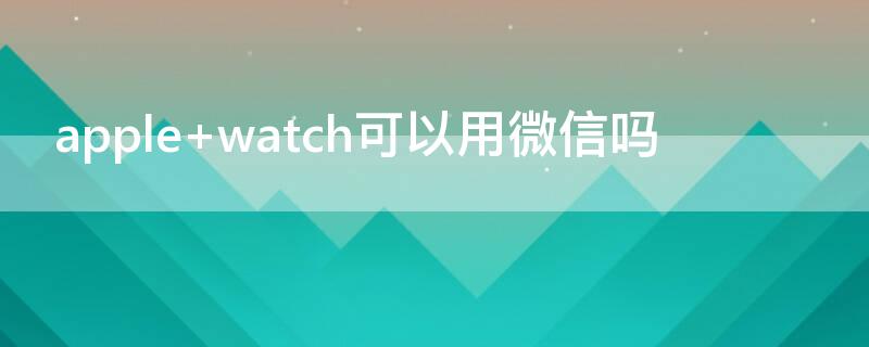 apple watch可以用微信吗