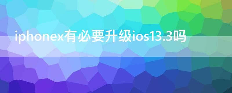 iPhonex有必要升级ios13.3吗（苹果x要不要升级ios13.3）