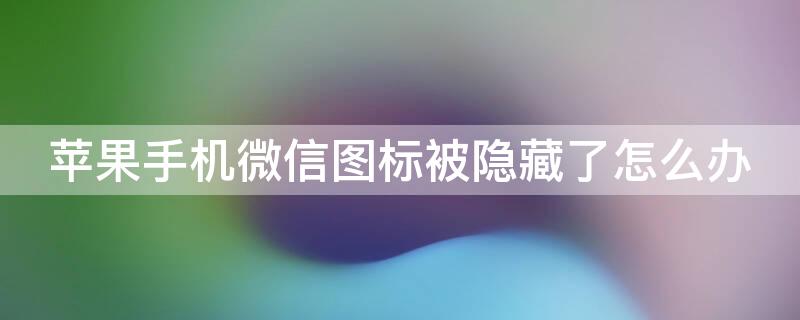 iPhone手机微信图标被隐藏了怎么办 苹果微信图标被隐藏了怎么办