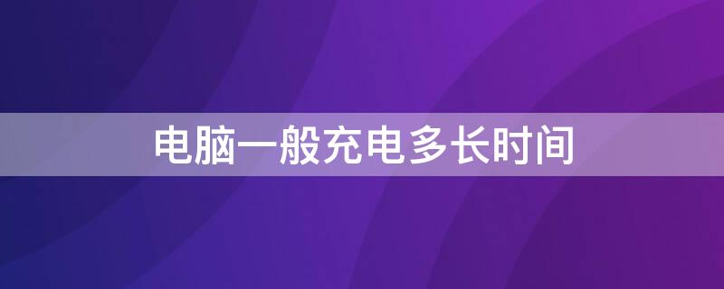 电脑一般充电多长时间 电脑一般充电多长时间充满