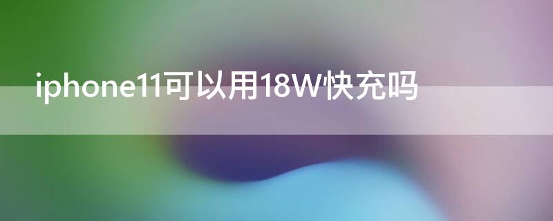 iPhone11可以用18W快充吗 iphone11能不能用18w快充