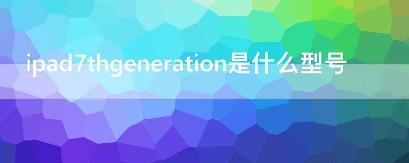 ipad7thgeneration是什么型号 ipad7generation尺寸