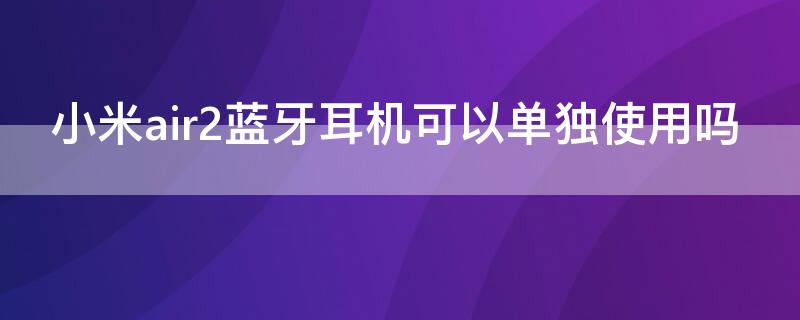 小米air2蓝牙耳机可以单独使用吗 小米air2蓝牙耳机可以单独使用吗?