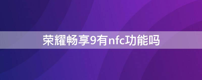 荣耀畅享9有nfc功能吗 荣耀9有NFC功能吗