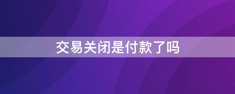 交易关闭是付款了吗（支付宝显示交易关闭是付款了吗）