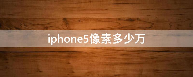 iPhone5像素多少万（苹果5摄像头像素多少）