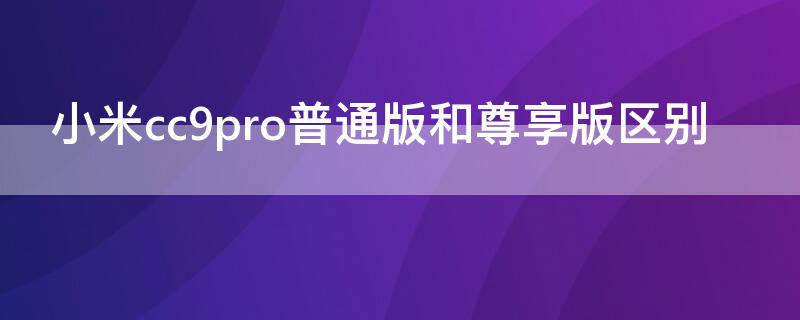 小米cc9pro普通版和尊享版区别 小米cc9pro哪个版本好