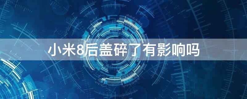 小米8后盖碎了有影响吗 小米8后盖碎了有影响吗吗