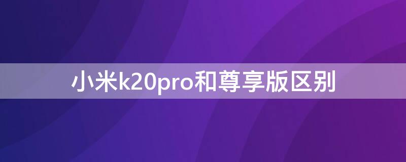 小米k20pro和尊享版区别（红米k20pro和红米k20pro尊享版区别）