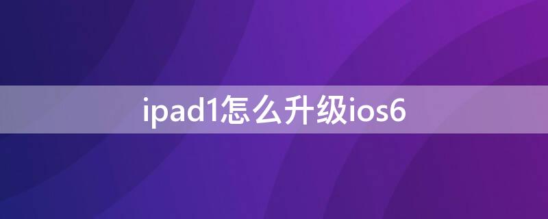 ipad1怎么升级ios6（ipad1怎么升级到14以上）