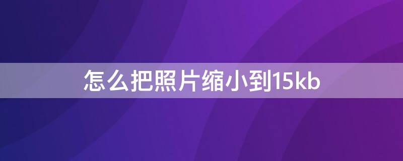 怎么把照片缩小到15kb 怎么把照片缩小到150g以内