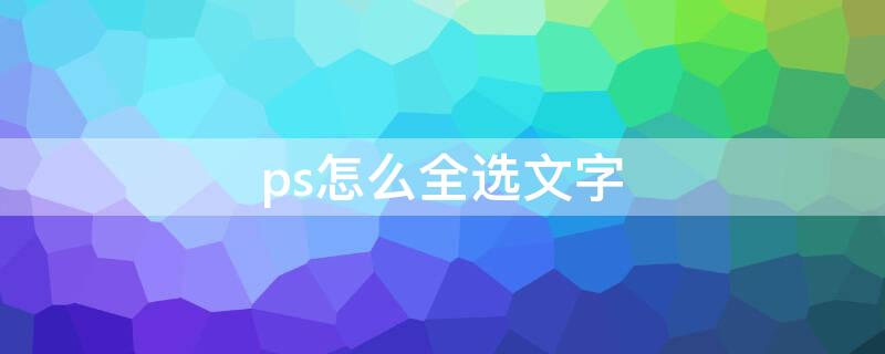 ps怎么全选文字（ps怎么全选文字图层快捷键）
