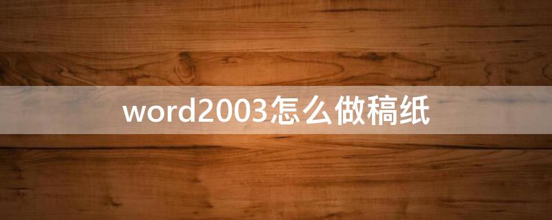 word2003怎么做稿纸（word文档怎么做稿纸电子版）