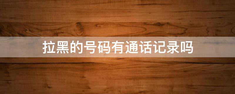 拉黑的号码有通话记录吗 电话拉黑还有通话记录吗