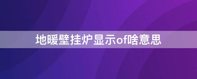 地暖壁挂炉显示of啥意思 燃气壁挂炉显示of什么意思