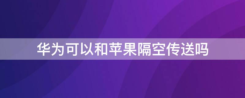 华为可以和iPhone隔空传送吗 苹果隔空投送