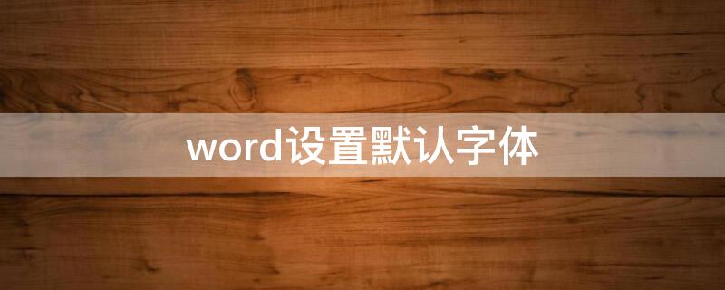 word设置默认字体 word设置默认字体后无法改变