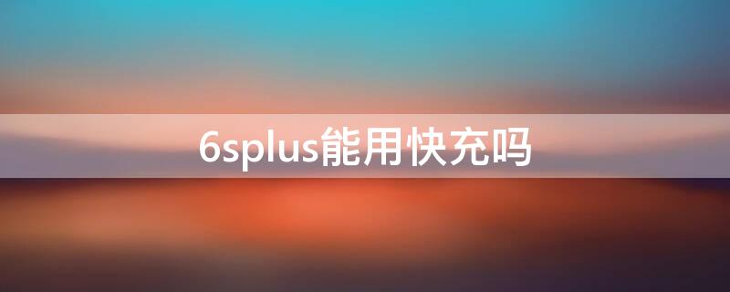 6splus能用快充吗（iphone6splus能用快充吗）