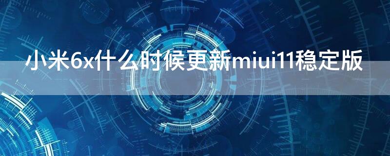 小米6x什么时候更新miui11稳定版（小米6x什么时候更新miui12稳定版）