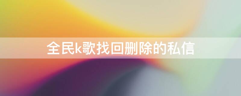 全民k歌找回删除的私信 全民k歌私信恢复软件