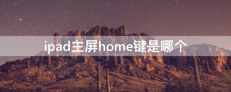 ipad主屏home键是哪个（ipad主屏幕键是哪个）