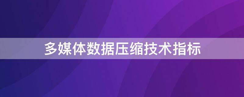 多媒体数据压缩技术指标 多媒体数据压缩技术的三个主要指标